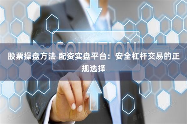 股票操盘方法 配资实盘平台：安全杠杆交易的正规选择