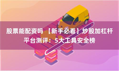 股票能配资吗 【新手必看】炒股加杠杆平台测评：5大工具安全榜