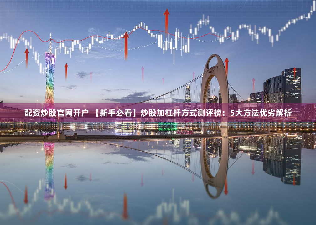 配资炒股官网开户 【新手必看】炒股加杠杆方式测评榜:5大方法优劣解析