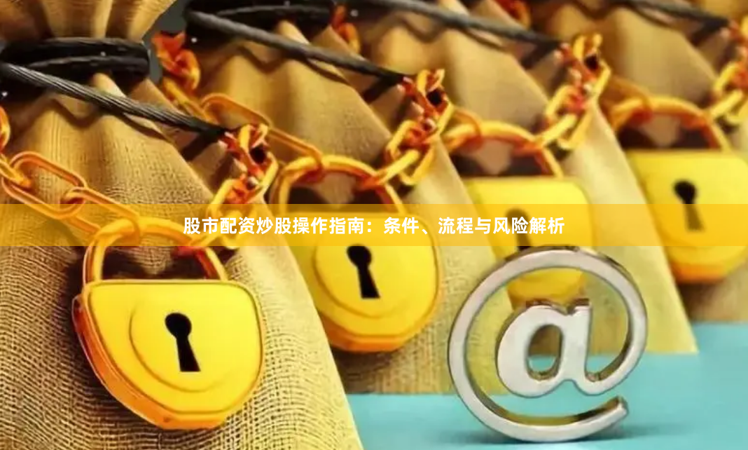 股市配资炒股操作指南:条件、流程与风险解析