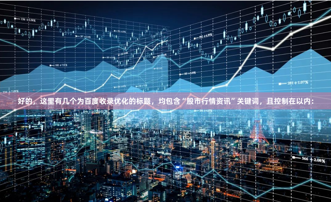 好的，这里有几个为百度收录优化的标题，均包含“股市行情资讯”关键词，且控制在以内：