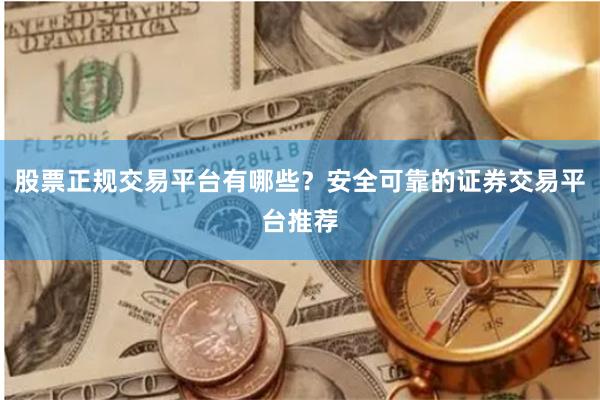股票正规交易平台有哪些？安全可靠的证券交易平台推荐