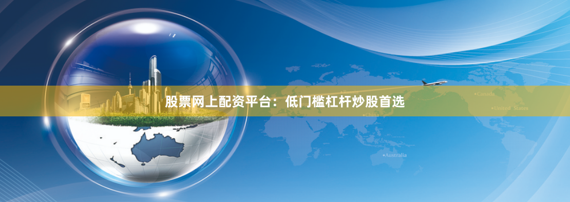 股票网上配资平台：低门槛杠杆炒股首选
