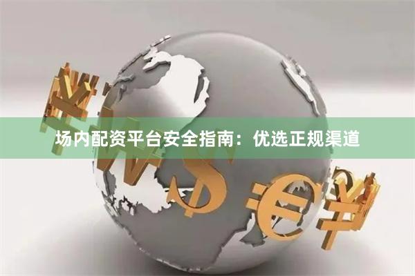 场内配资平台安全指南：优选正规渠道
