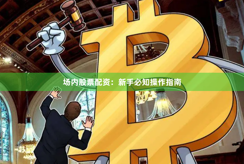 场内股票配资：新手必知操作指南