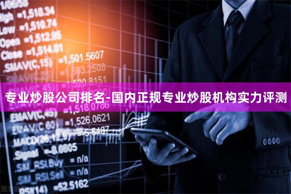 专业炒股公司排名-国内正规专业炒股机构实力评测