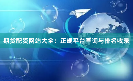 期货配资网站大全：正规平台查询与排名收录