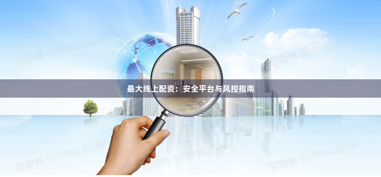 最大线上配资：安全平台与风控指南