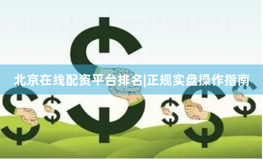 北京在线配资平台排名|正规实盘操作指南