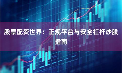 股票配资世界：正规平台与安全杠杆炒股指南