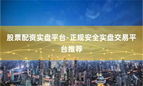股票配资实盘平台-正规安全实盘交易平台推荐