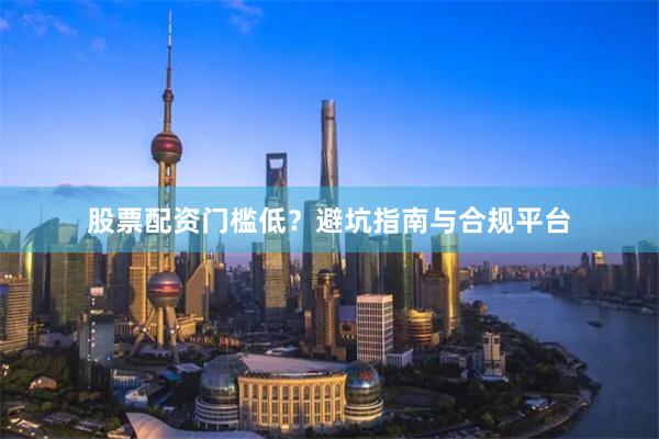 股票配资门槛低？避坑指南与合规平台