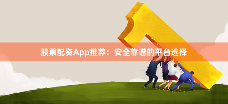 股票配资App推荐：安全靠谱的平台选择