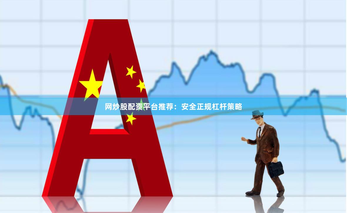 网炒股配资平台推荐：安全正规杠杆策略