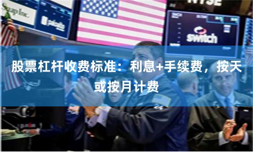 股票杠杆收费标准:利息+手续费,按天或按月计费
