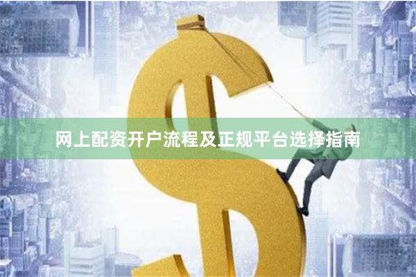 网上配资开户流程及正规平台选择指南