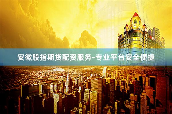 安徽股指期货配资服务-专业平台安全便捷