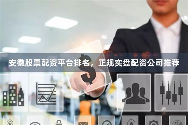安徽股票配资平台排名，正规实盘配资公司推荐
