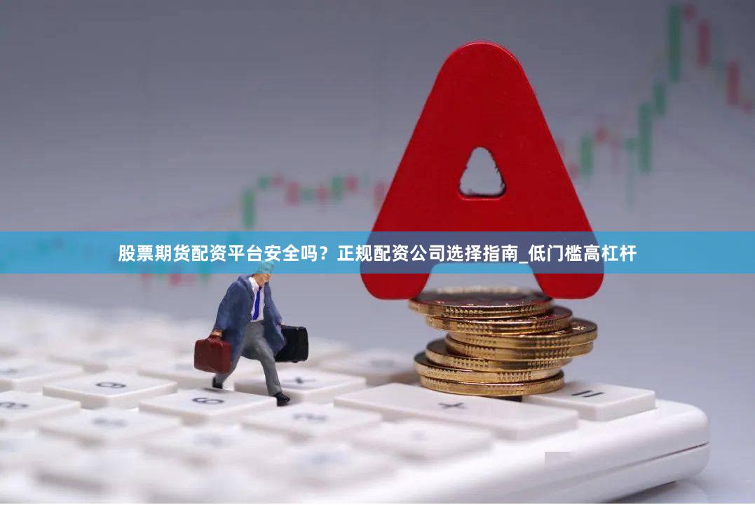 股票期货配资平台安全吗？正规配资公司选择指南_低门槛高杠杆