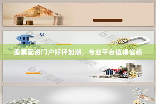 股票配资门户好评如潮，专业平台值得信赖