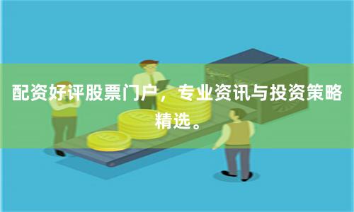 配资好评股票门户，专业资讯与投资策略精选。