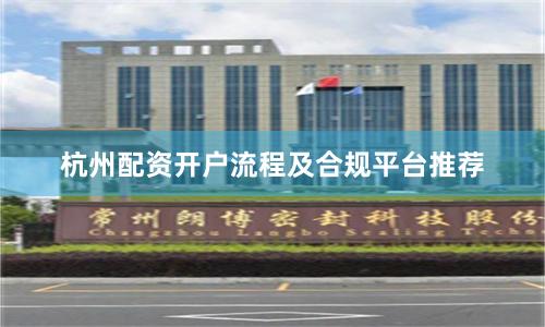 杭州配资开户流程及合规平台推荐