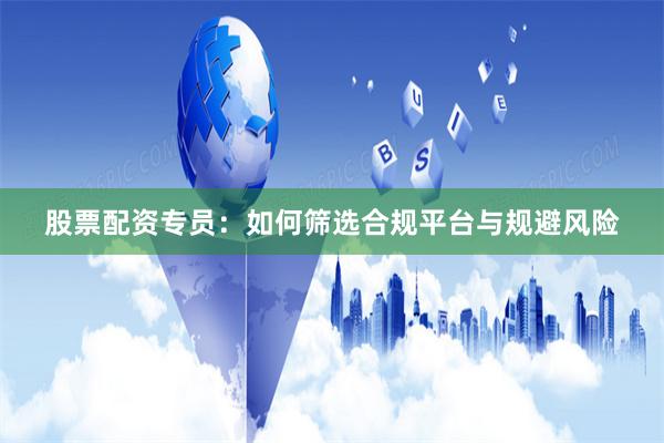 股票配资专员：如何筛选合规平台与规避风险
