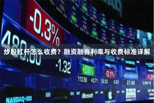 炒股杠杆怎么收费？融资融券利率与收费标准详解