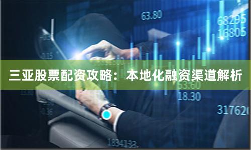 三亚股票配资攻略：本地化融资渠道解析