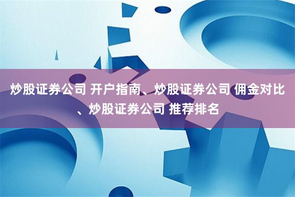炒股证券公司 开户指南、炒股证券公司 佣金对比、炒股证券公司 推荐排名