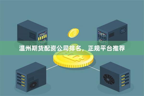 温州期货配资公司排名，正规平台推荐