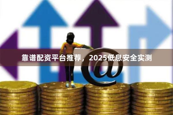 靠谱配资平台推荐，2025低息安全实测