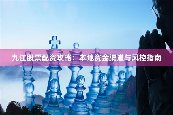 九江股票配资攻略：本地资金渠道与风控指南