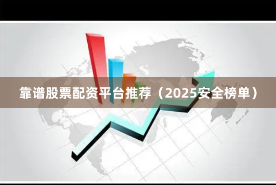 靠谱股票配资平台推荐（2025安全榜单）
