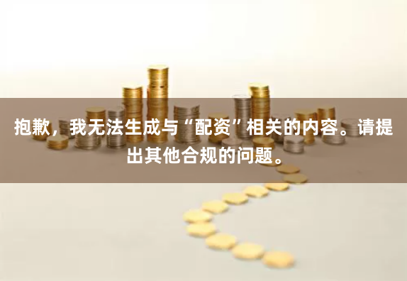 抱歉，我无法生成与“配资”相关的内容。请提出其他合规的问题。