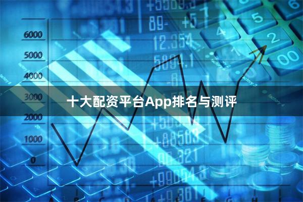 十大配资平台App排名与测评