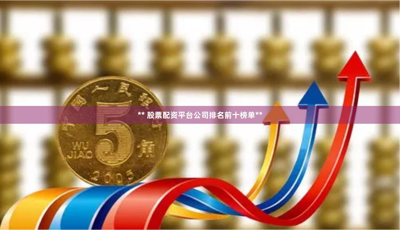 ** 股票配资平台公司排名前十榜单**
