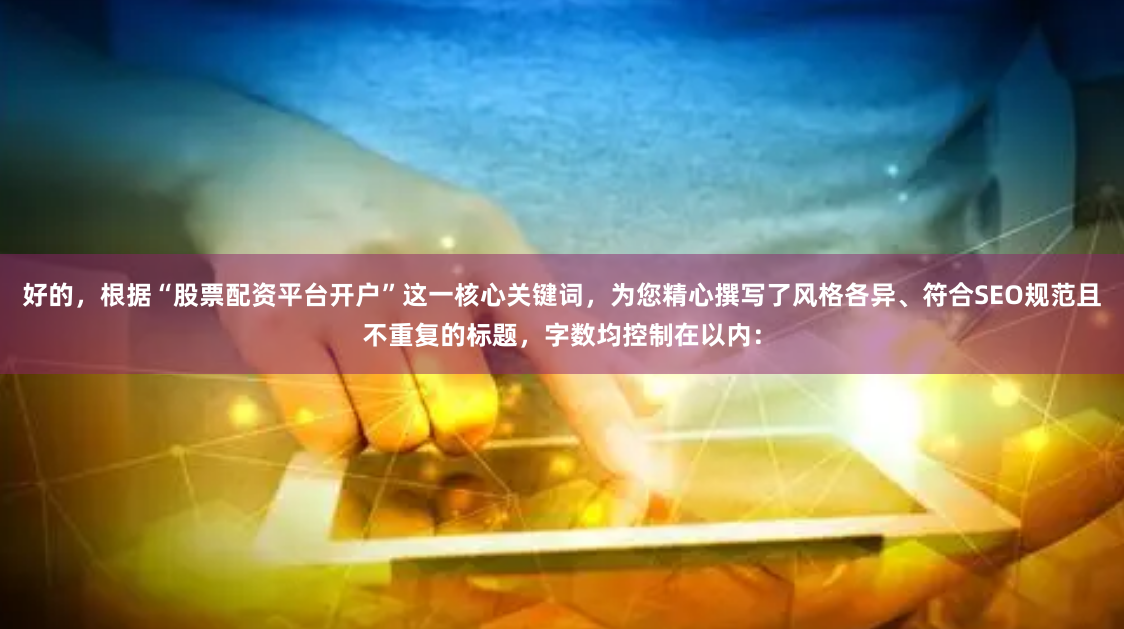 好的,根据“股票配资平台开户”这一核心关键词,为您精心撰写了风格各异、符合SEO规范且不重复的标题,字数均控制在以内:
