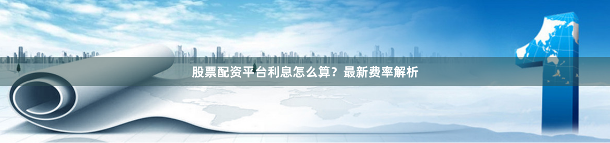 股票配资平台利息怎么算？最新费率解析