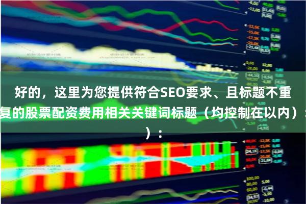 好的，这里为您提供符合SEO要求、且标题不重复的股票配资费用相关关键词标题（均控制在以内）：