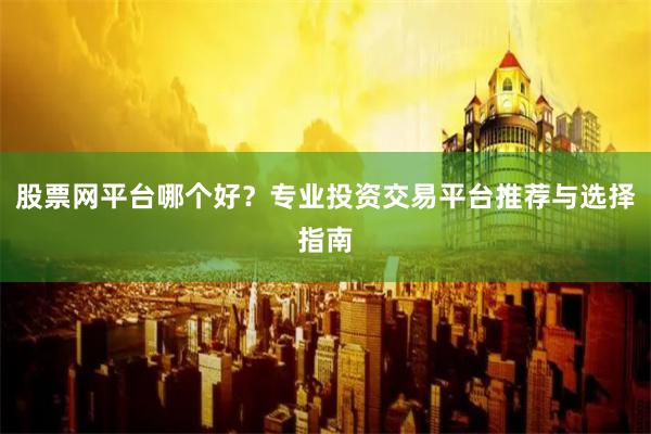 股票网平台哪个好？专业投资交易平台推荐与选择指南