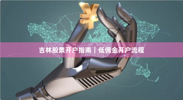 吉林股票开户指南｜低佣金开户流程
