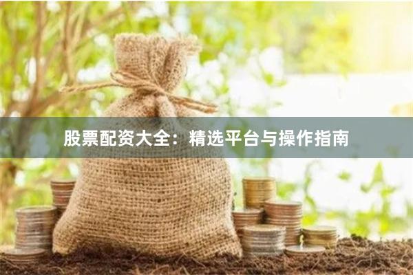 股票配资大全：精选平台与操作指南